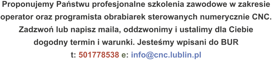 Proponujemy Państwu profesjonalne szkolenia zawodowe w zakresie operator oraz programista obrabiarek sterowanych numerycznie CNC. Zadzwoń lub napisz maila, oddzwonimy i ustalimy dla Ciebie dogodny termin i warunki. Jesteśmy wpisani do BUR t: 501778538 e: info@cnc.lublin.pl